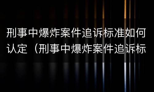 刑事中爆炸案件追诉标准如何认定（刑事中爆炸案件追诉标准如何认定的）