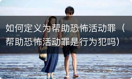 如何定义为帮助恐怖活动罪（帮助恐怖活动罪是行为犯吗）