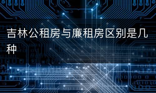 吉林公租房与廉租房区别是几种