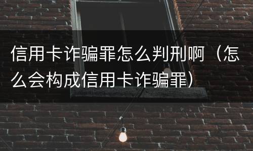 信用卡诈骗罪怎么判刑啊（怎么会构成信用卡诈骗罪）