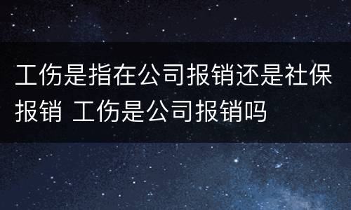 工伤是指在公司报销还是社保报销 工伤是公司报销吗