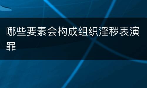 哪些要素会构成组织淫秽表演罪