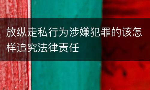 放纵走私行为涉嫌犯罪的该怎样追究法律责任