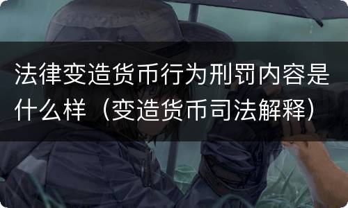 法律变造货币行为刑罚内容是什么样（变造货币司法解释）