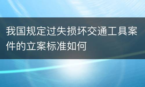 我国规定过失损坏交通工具案件的立案标准如何