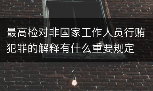 最高检对非国家工作人员行贿犯罪的解释有什么重要规定