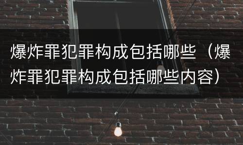 爆炸罪犯罪构成包括哪些（爆炸罪犯罪构成包括哪些内容）