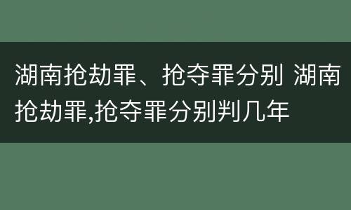 湖南抢劫罪、抢夺罪分别 湖南抢劫罪,抢夺罪分别判几年