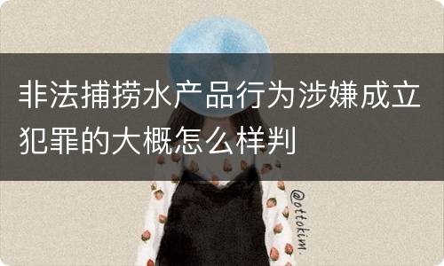 非法捕捞水产品行为涉嫌成立犯罪的大概怎么样判