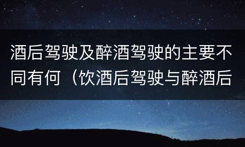 酒后驾驶及醉酒驾驶的主要不同有何（饮酒后驾驶与醉酒后驾驶）