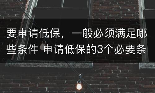要申请低保，一般必须满足哪些条件 申请低保的3个必要条件是什么?