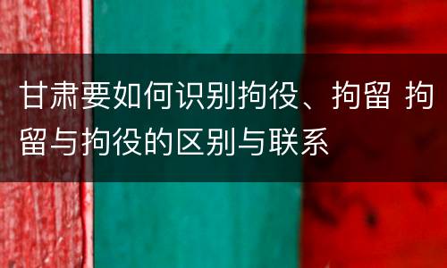 甘肃要如何识别拘役、拘留 拘留与拘役的区别与联系