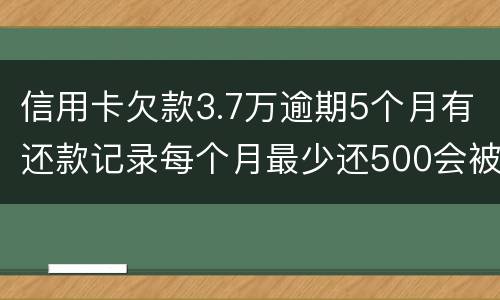 信用卡欠款3.7万逾期5个月有还款记录每个月最少还500会被起诉拘留吗