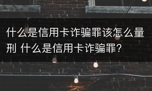什么是信用卡诈骗罪该怎么量刑 什么是信用卡诈骗罪?