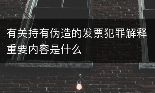 有关持有伪造的发票犯罪解释重要内容是什么