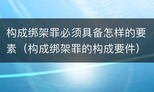 构成绑架罪必须具备怎样的要素（构成绑架罪的构成要件）