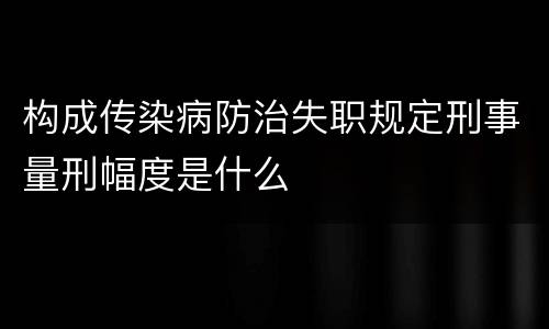 构成传染病防治失职规定刑事量刑幅度是什么