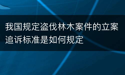 我国规定盗伐林木案件的立案追诉标准是如何规定