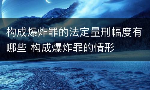 构成爆炸罪的法定量刑幅度有哪些 构成爆炸罪的情形