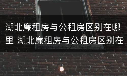 湖北廉租房与公租房区别在哪里 湖北廉租房与公租房区别在哪里呢
