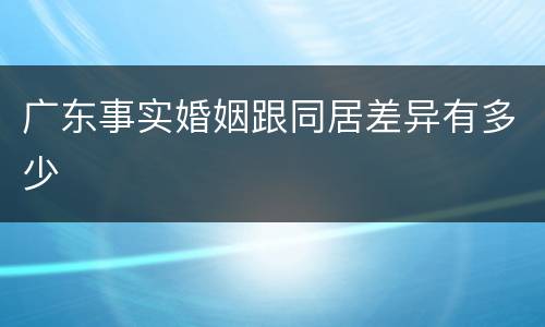 广东事实婚姻跟同居差异有多少
