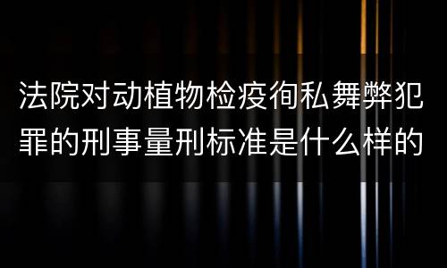 法院对动植物检疫徇私舞弊犯罪的刑事量刑标准是什么样的
