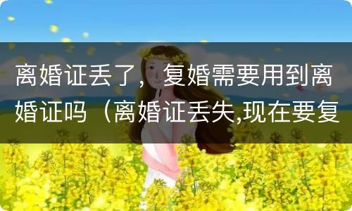 离婚证丢了，复婚需要用到离婚证吗（离婚证丢失,现在要复婚没有离婚证怎么办?）