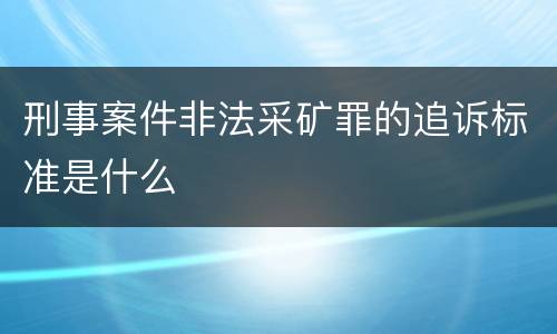 刑事案件非法采矿罪的追诉标准是什么