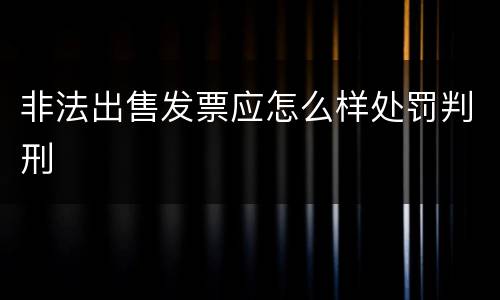 非法出售发票应怎么样处罚判刑