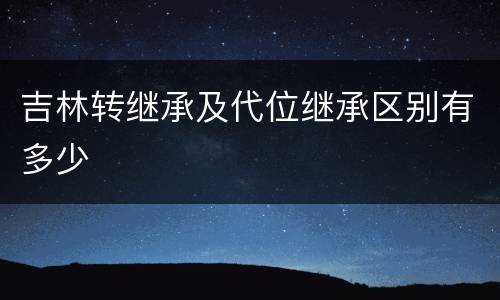 吉林转继承及代位继承区别有多少