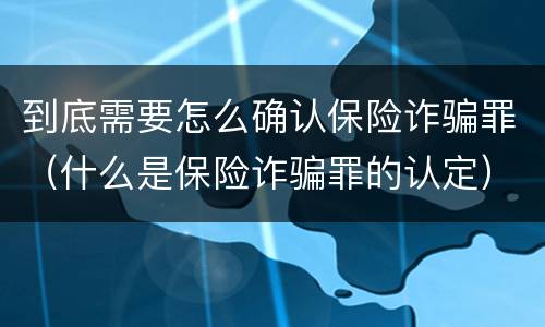 到底需要怎么确认保险诈骗罪（什么是保险诈骗罪的认定）