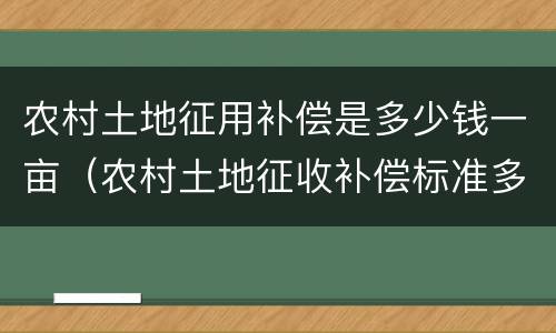 农村土地征用补偿是多少钱一亩（农村土地征收补偿标准多少钱一亩）