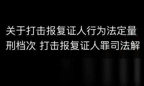 关于打击报复证人行为法定量刑档次 打击报复证人罪司法解释