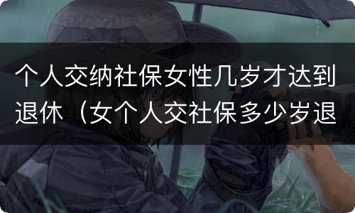 个人交纳社保女性几岁才达到退休（女个人交社保多少岁退休）