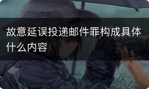故意延误投递邮件罪构成具体什么内容