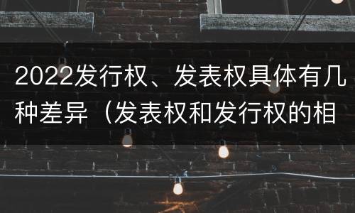 2022发行权、发表权具体有几种差异（发表权和发行权的相同点）