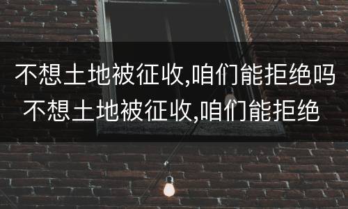 不想土地被征收,咱们能拒绝吗 不想土地被征收,咱们能拒绝吗英文