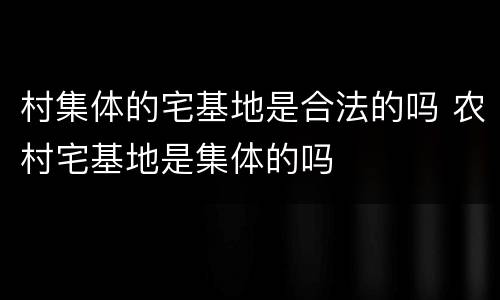 村集体的宅基地是合法的吗 农村宅基地是集体的吗