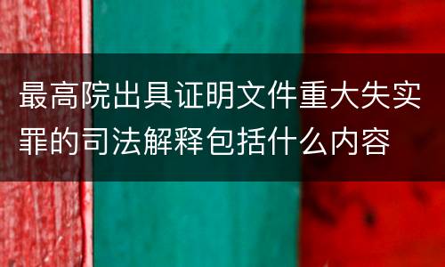 最高院出具证明文件重大失实罪的司法解释包括什么内容