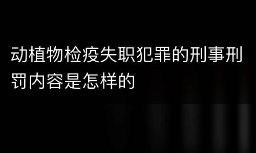 动植物检疫失职犯罪的刑事刑罚内容是怎样的
