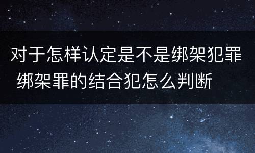 对于怎样认定是不是绑架犯罪 绑架罪的结合犯怎么判断
