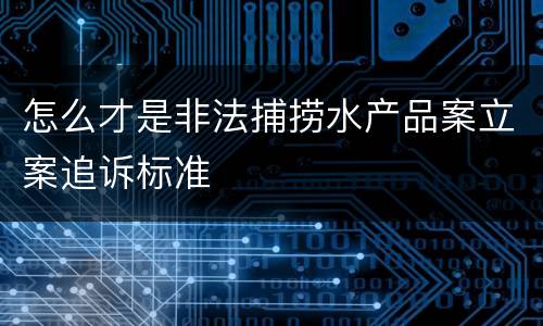 怎么才是非法捕捞水产品案立案追诉标准