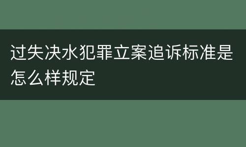 过失决水犯罪立案追诉标准是怎么样规定