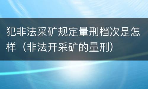 犯非法采矿规定量刑档次是怎样（非法开采矿的量刑）