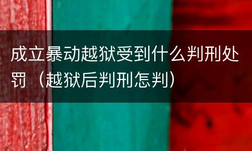 成立暴动越狱受到什么判刑处罚（越狱后判刑怎判）