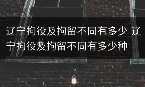 辽宁拘役及拘留不同有多少 辽宁拘役及拘留不同有多少种