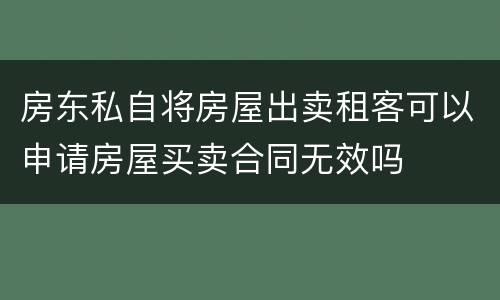 房东私自将房屋出卖租客可以申请房屋买卖合同无效吗