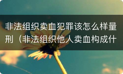 非法组织卖血犯罪该怎么样量刑（非法组织他人卖血构成什么罪）