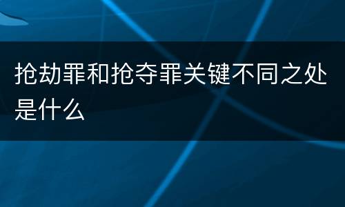 抢劫罪和抢夺罪关键不同之处是什么