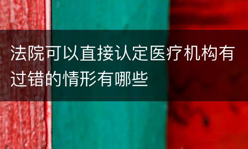 法院可以直接认定医疗机构有过错的情形有哪些